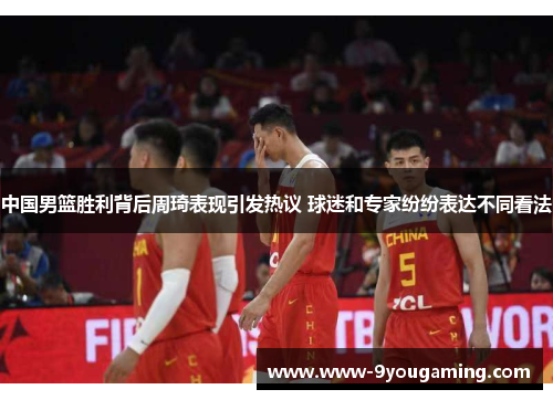 中国男篮胜利背后周琦表现引发热议 球迷和专家纷纷表达不同看法
