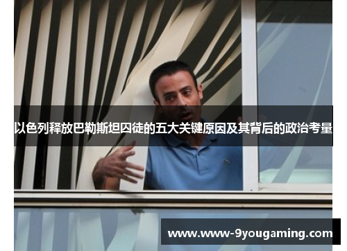 以色列释放巴勒斯坦囚徒的五大关键原因及其背后的政治考量
