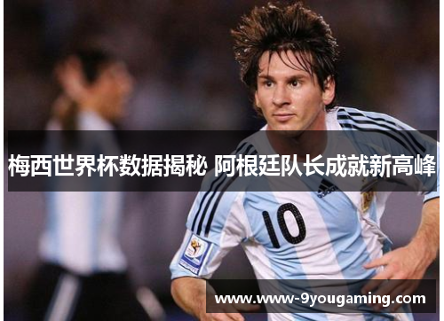 梅西世界杯数据揭秘 阿根廷队长成就新高峰