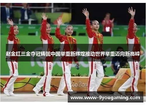 赵金红三金夺冠铸就中国举重新辉煌推动世界举重迈向新高峰