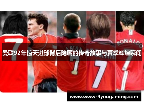 曼联92年惊天进球背后隐藏的传奇故事与赛季辉煌瞬间