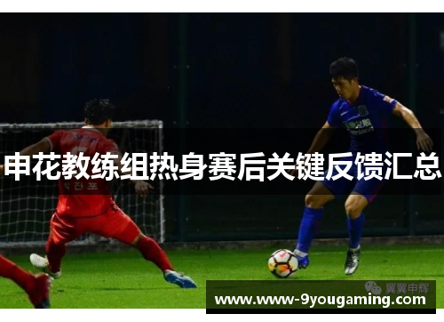申花教练组热身赛后关键反馈汇总