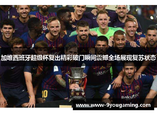 加维西班牙超级杯复出精彩破门瞬间震撼全场展现复苏状态