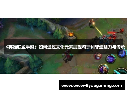 《英雄联盟手游》如何通过文化元素展现匈牙利非遗魅力与传承