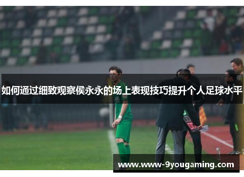 如何通过细致观察侯永永的场上表现技巧提升个人足球水平