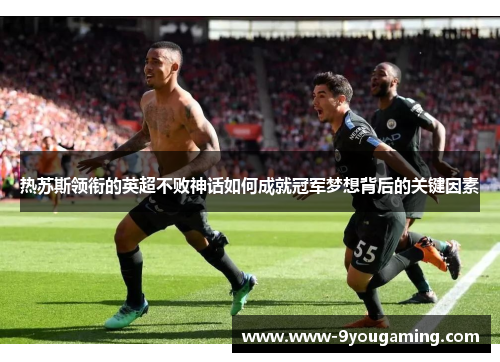热苏斯领衔的英超不败神话如何成就冠军梦想背后的关键因素