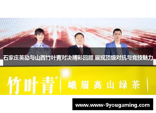 石家庄英励与山西竹叶青对决精彩回顾 展现顶级对抗与竞技魅力