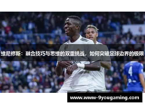 维尼修斯：融合技巧与思维的双重挑战，如何突破足球边界的极限