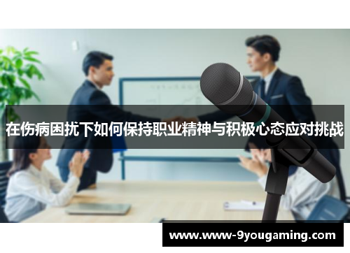 在伤病困扰下如何保持职业精神与积极心态应对挑战