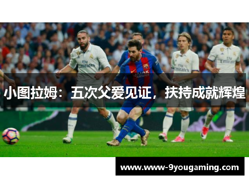 小图拉姆：五次父爱见证，扶持成就辉煌