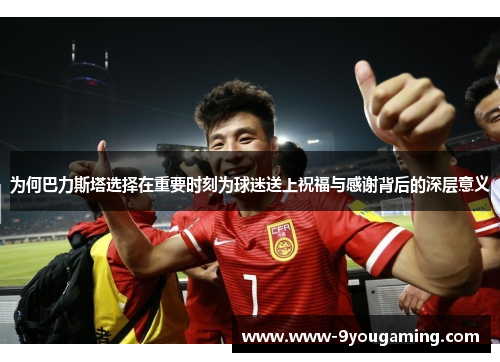 为何巴力斯塔选择在重要时刻为球迷送上祝福与感谢背后的深层意义