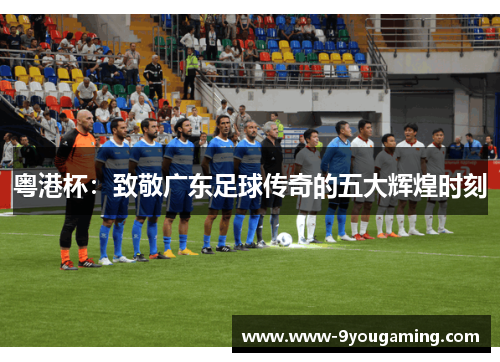 粤港杯：致敬广东足球传奇的五大辉煌时刻
