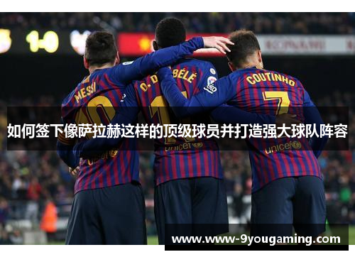 如何签下像萨拉赫这样的顶级球员并打造强大球队阵容
