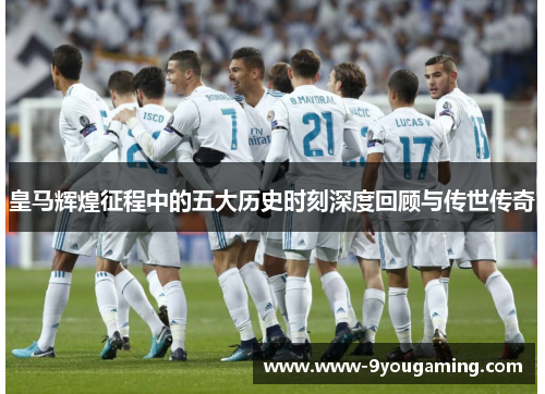 皇马辉煌征程中的五大历史时刻深度回顾与传世传奇