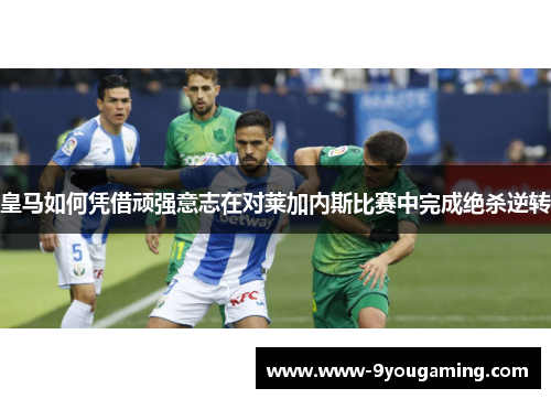 皇马如何凭借顽强意志在对莱加内斯比赛中完成绝杀逆转