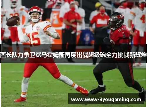 酋长队力争卫冕马霍姆斯再度出战超级碗全力挑战新辉煌