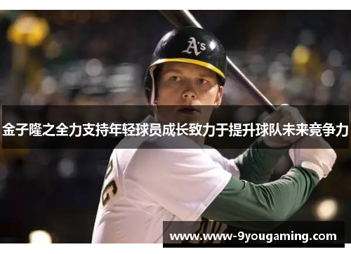 金子隆之全力支持年轻球员成长致力于提升球队未来竞争力