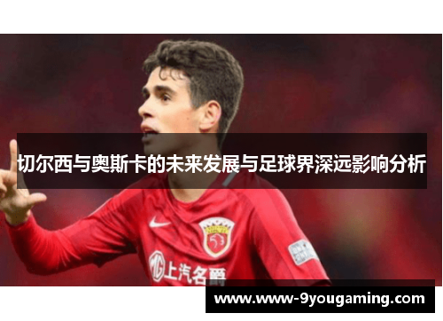 切尔西与奥斯卡的未来发展与足球界深远影响分析