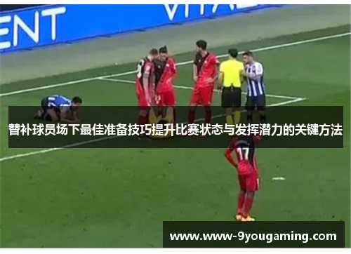 替补球员场下最佳准备技巧提升比赛状态与发挥潜力的关键方法