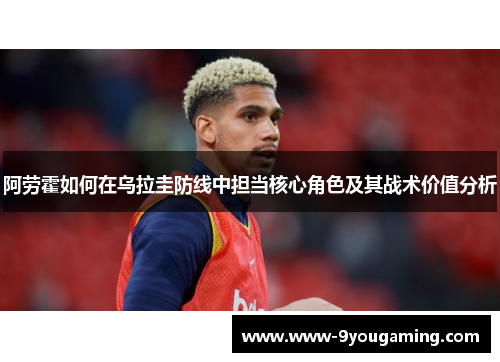 阿劳霍如何在乌拉圭防线中担当核心角色及其战术价值分析