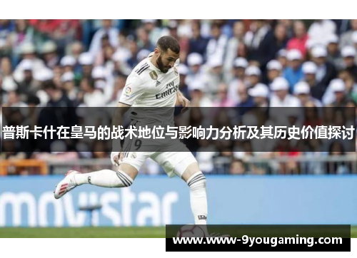 普斯卡什在皇马的战术地位与影响力分析及其历史价值探讨
