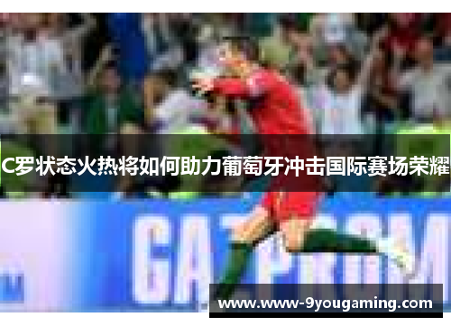 C罗状态火热将如何助力葡萄牙冲击国际赛场荣耀