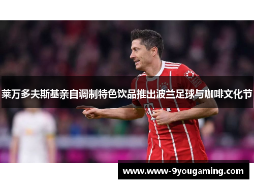 莱万多夫斯基亲自调制特色饮品推出波兰足球与咖啡文化节