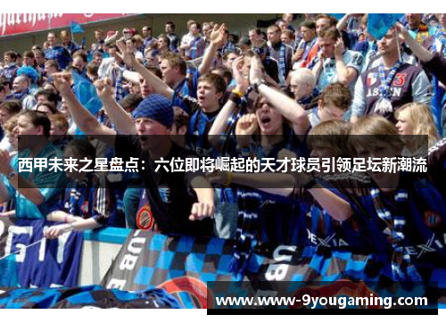 西甲未来之星盘点：六位即将崛起的天才球员引领足坛新潮流