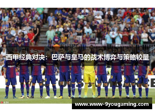 西甲经典对决:巴萨与皇马的战术博弈与策略较量 西甲经典对决:巴萨与皇马的战术博弈与策略较量