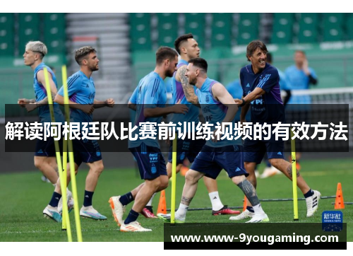 解读阿根廷队比赛前训练视频的有效方法