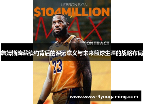 詹姆斯降薪续约背后的深远意义与未来篮球生涯的战略布局