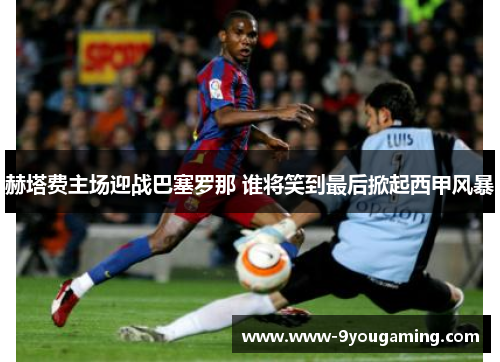 赫塔费主场迎战巴塞罗那 谁将笑到最后掀起西甲风暴