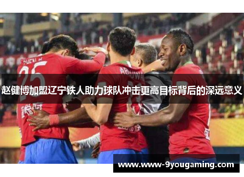 赵健博加盟辽宁铁人助力球队冲击更高目标背后的深远意义