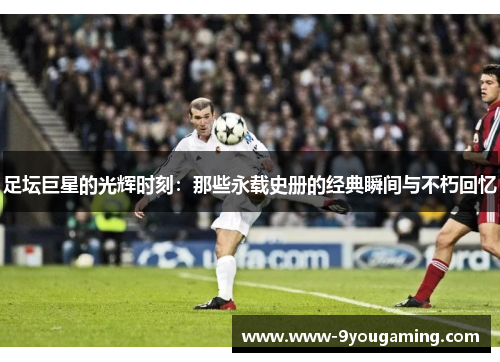 足坛巨星的光辉时刻：那些永载史册的经典瞬间与不朽回忆