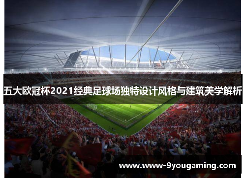 五大欧冠杯2021经典足球场独特设计风格与建筑美学解析