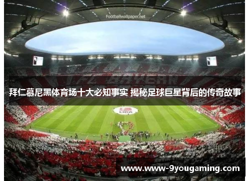 拜仁慕尼黑体育场十大必知事实 揭秘足球巨星背后的传奇故事