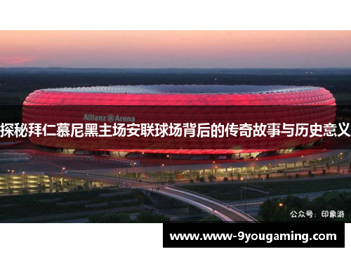 探秘拜仁慕尼黑主场安联球场背后的传奇故事与历史意义