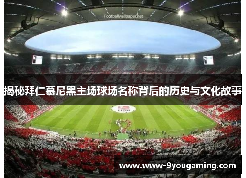 揭秘拜仁慕尼黑主场球场名称背后的历史与文化故事