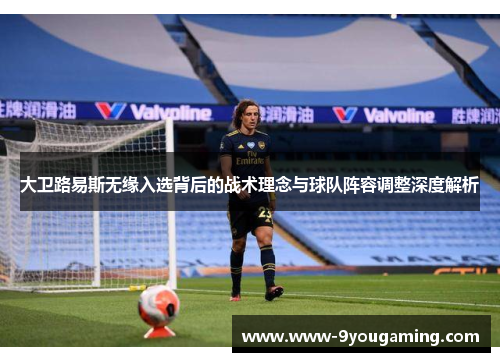 大卫路易斯无缘入选背后的战术理念与球队阵容调整深度解析