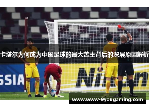 卡塔尔为何成为中国足球的最大苦主背后的深层原因解析