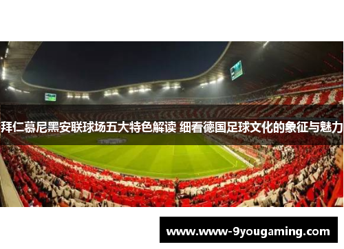 拜仁慕尼黑安联球场五大特色解读 细看德国足球文化的象征与魅力