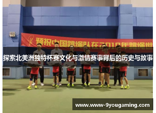 探索北美洲独特杯赛文化与激情赛事背后的历史与故事