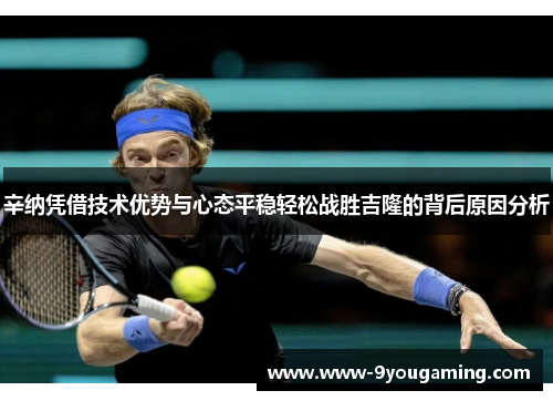 辛纳凭借技术优势与心态平稳轻松战胜吉隆的背后原因分析