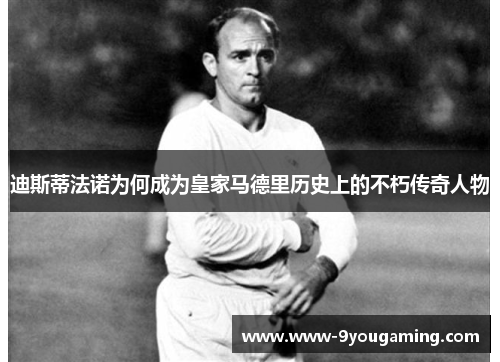 迪斯蒂法诺为何成为皇家马德里历史上的不朽传奇人物
