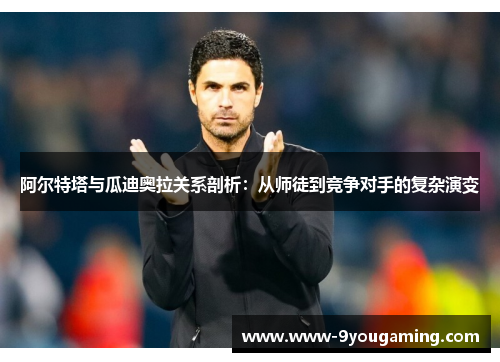 阿尔特塔与瓜迪奥拉关系剖析:从师徒到竞争对手的复杂演变 阿尔特塔与瓜迪奥拉关系剖析:从师徒到竞争对手的复杂演变