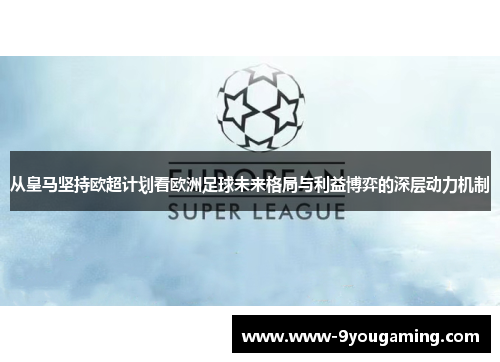 从皇马坚持欧超计划看欧洲足球未来格局与利益博弈的深层动力机制 从皇马坚持欧超计划看欧洲足球未来格局与利益博弈的深层动力机制