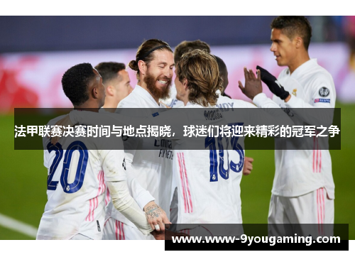 法甲联赛决赛时间与地点揭晓,球迷们将迎来精彩的冠军之争 法甲联赛决赛时间与地点揭晓,球迷们将迎来精彩的冠军之争
