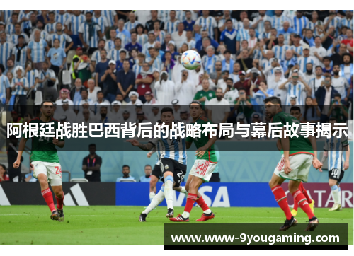 阿根廷战胜巴西背后的战略布局与幕后故事揭示