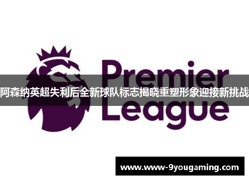 阿森纳英超失利后全新球队标志揭晓重塑形象迎接新挑战 阿森纳英超失利后全新球队标志揭晓重塑形象迎接新挑战