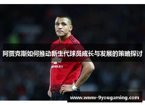 阿贾克斯如何推动新生代球员成长与发展的策略探讨 阿贾克斯如何推动新生代球员成长与发展的策略探讨